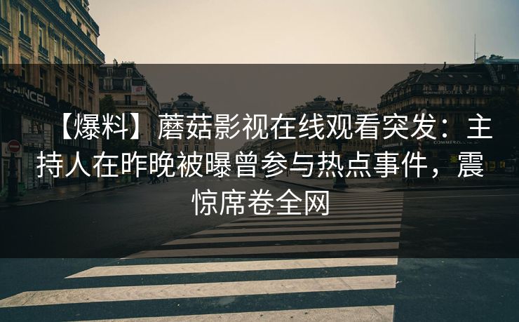 【爆料】蘑菇影视在线观看突发：主持人在昨晚被曝曾参与热点事件，震惊席卷全网