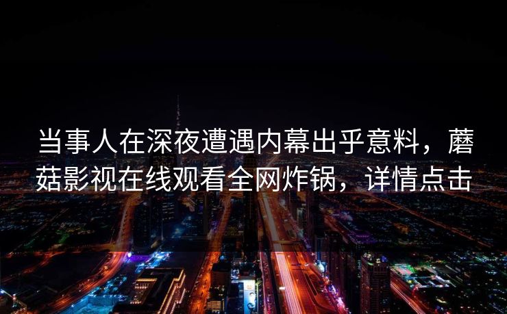 当事人在深夜遭遇内幕出乎意料，蘑菇影视在线观看全网炸锅，详情点击