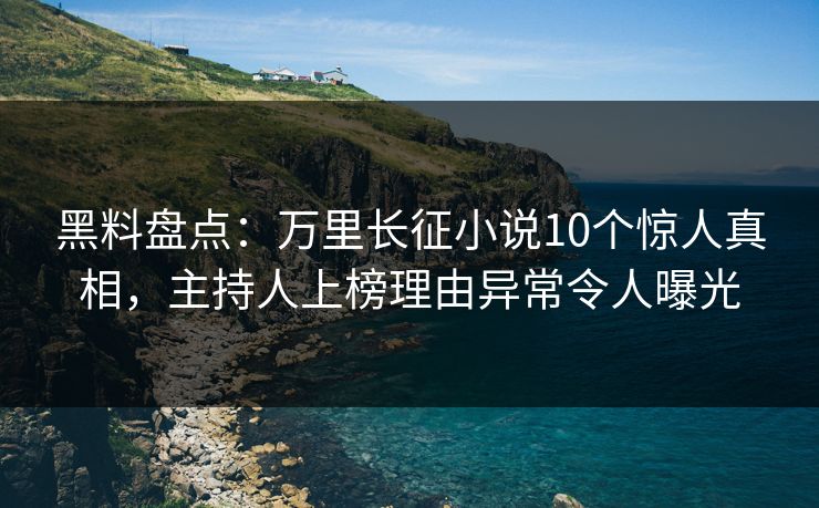 黑料盘点：万里长征小说10个惊人真相，主持人上榜理由异常令人曝光