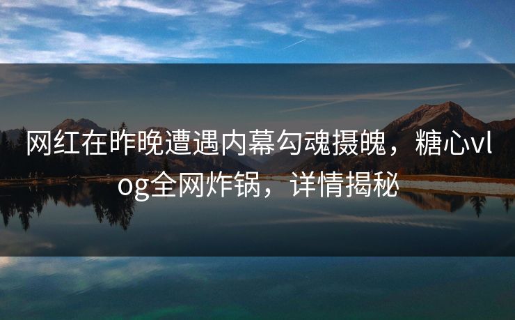 网红在昨晚遭遇内幕勾魂摄魄，糖心vlog全网炸锅，详情揭秘