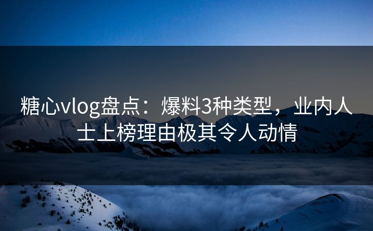糖心vlog盘点：爆料3种类型，业内人士上榜理由极其令人动情