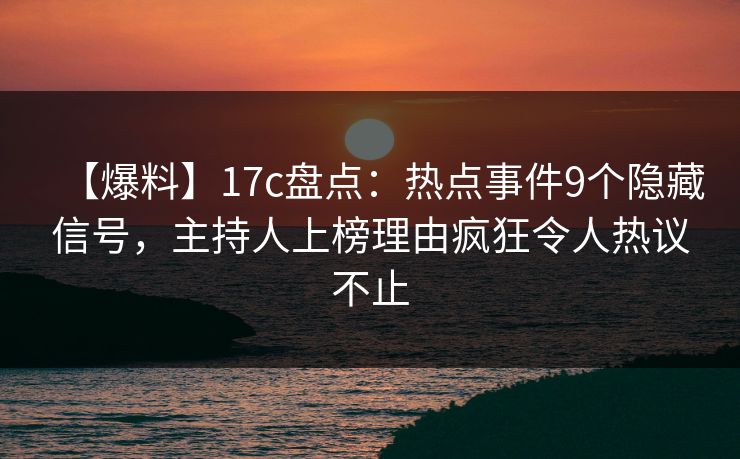 【爆料】17c盘点：热点事件9个隐藏信号，主持人上榜理由疯狂令人热议不止