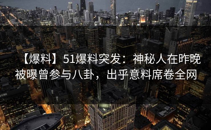 【爆料】51爆料突发：神秘人在昨晚被曝曾参与八卦，出乎意料席卷全网