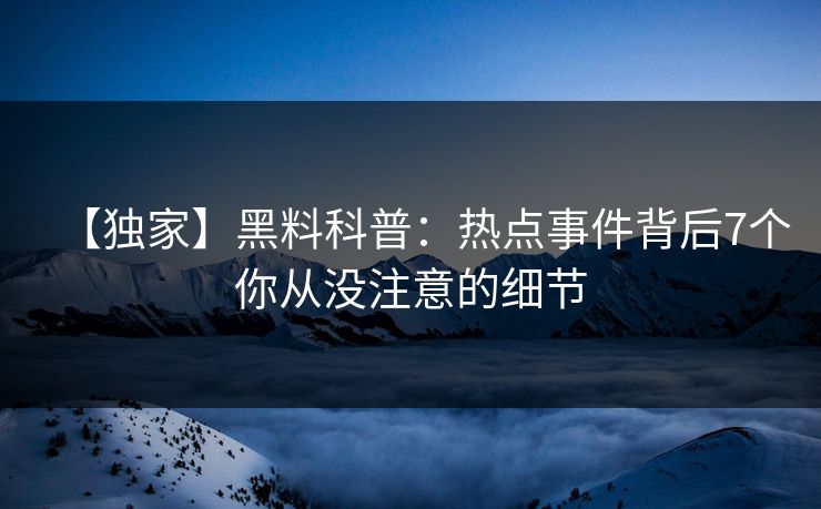 【独家】黑料科普：热点事件背后7个你从没注意的细节