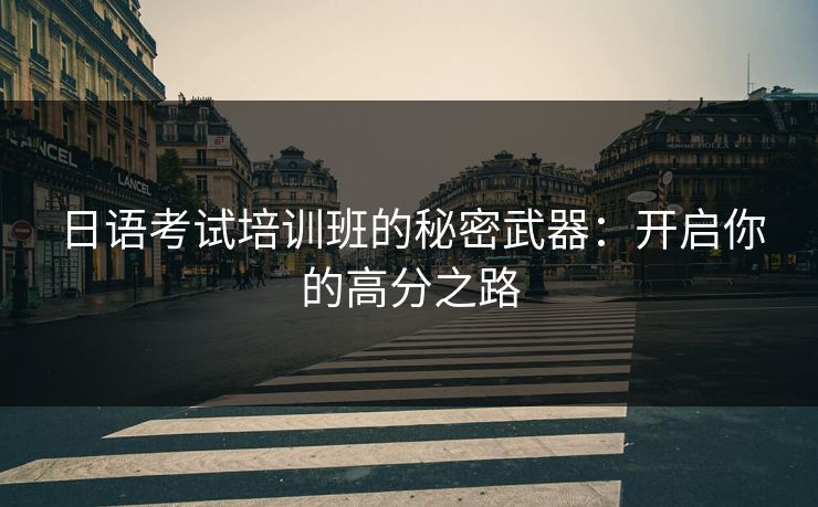 日语考试培训班的秘密武器：开启你的高分之路