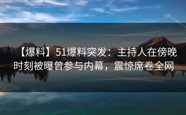 【爆料】51爆料突发：主持人在傍晚时刻被曝曾参与内幕，震惊席卷全网