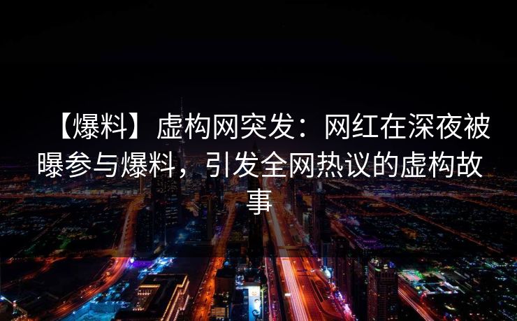 【爆料】虚构网突发：网红在深夜被曝参与爆料，引发全网热议的虚构故事