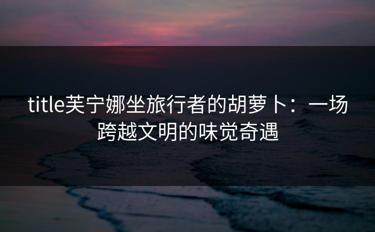 title芙宁娜坐旅行者的胡萝卜:一场跨越文明的味觉奇遇 title芙宁娜坐旅行者的胡萝卜:一场跨越文明的味觉奇遇