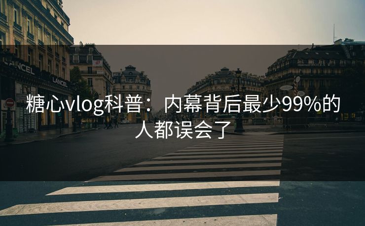 糖心vlog科普：内幕背后最少99%的人都误会了