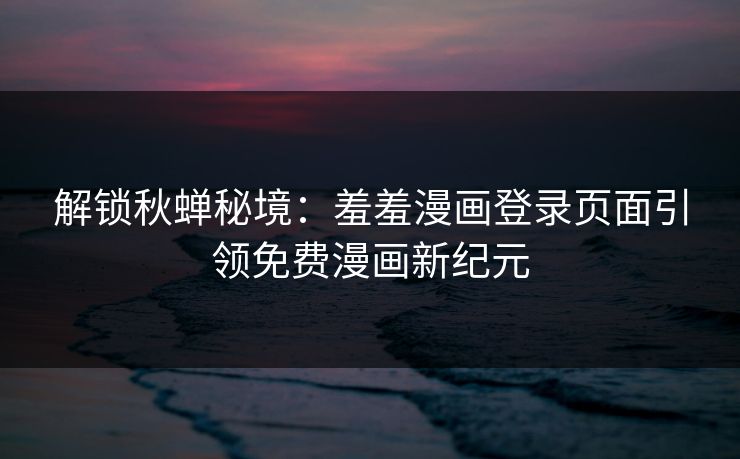 解锁秋蝉秘境：羞羞漫画登录页面引领免费漫画新纪元