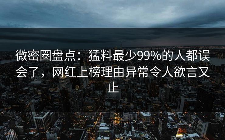 微密圈盘点：猛料最少99%的人都误会了，网红上榜理由异常令人欲言又止