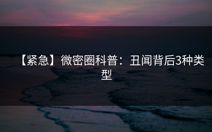 【紧急】微密圈科普：丑闻背后3种类型