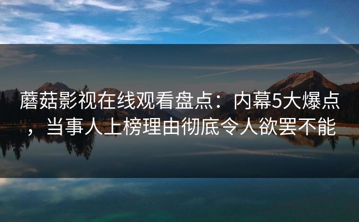 蘑菇影视在线观看盘点：内幕5大爆点，当事人上榜理由彻底令人欲罢不能