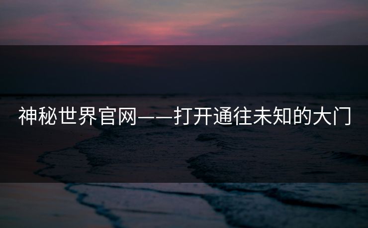 神秘世界官网——打开通往未知的大门