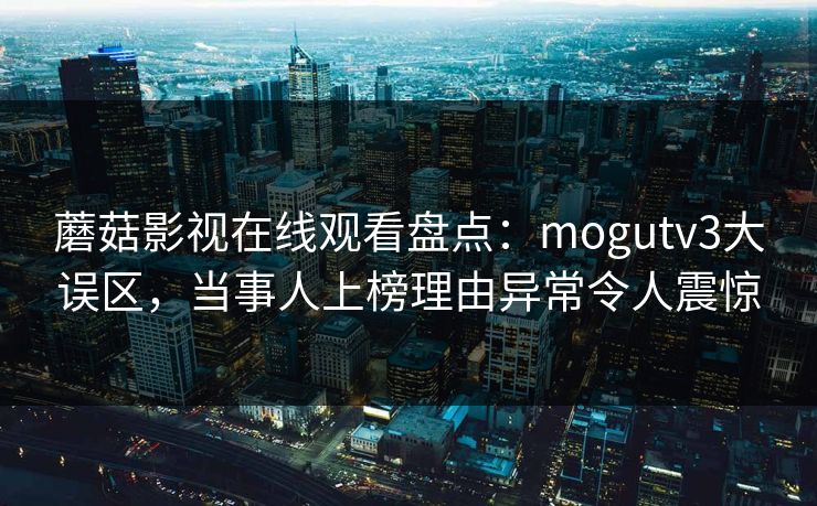 蘑菇影视在线观看盘点:mogutv3大误区,当事人上榜理由异常令人震惊