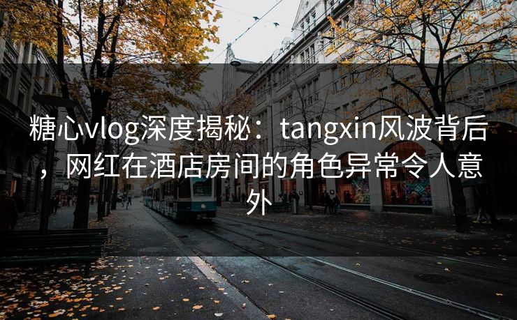 糖心vlog深度揭秘:tangxin风波背后,网红在酒店房间的角色异常令人意外