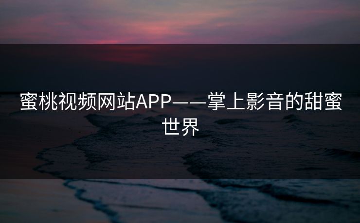 蜜桃视频网站APP——掌上影音的甜蜜世界
