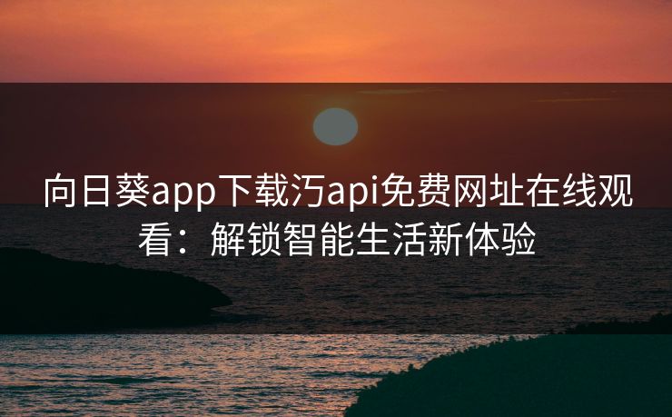 向日葵app下载汅api免费网址在线观看:解锁智能生活新体验