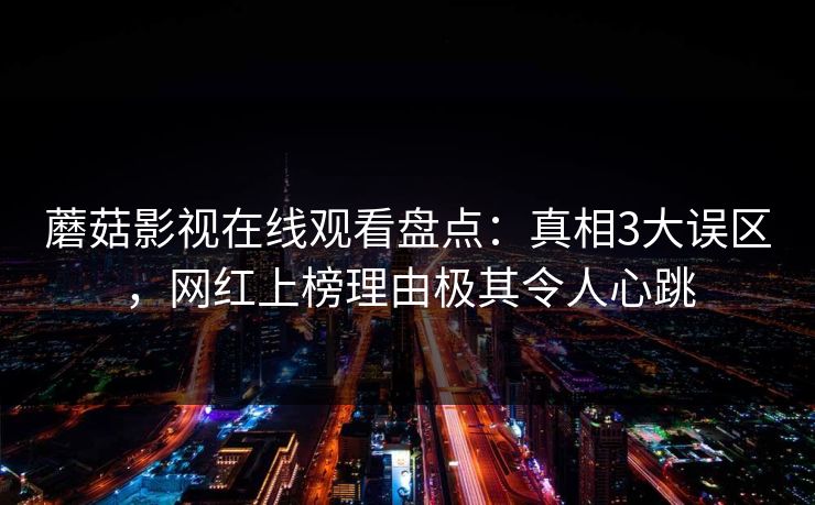蘑菇影视在线观看盘点:真相3大误区,网红上榜理由极其令人心跳