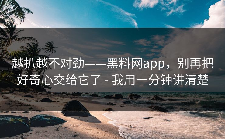 越扒越不对劲——黑料网app，别再把好奇心交给它了 - 我用一分钟讲清楚