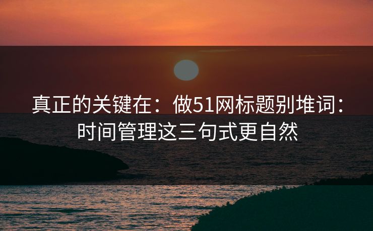 真正的关键在:做51网标题别堆词:时间管理这三句式更自然