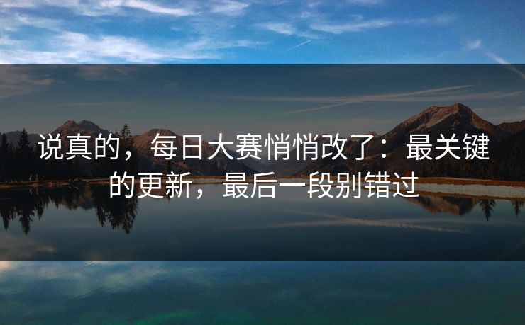 说真的,每日大赛悄悄改了:最关键的更新,最后一段别错过