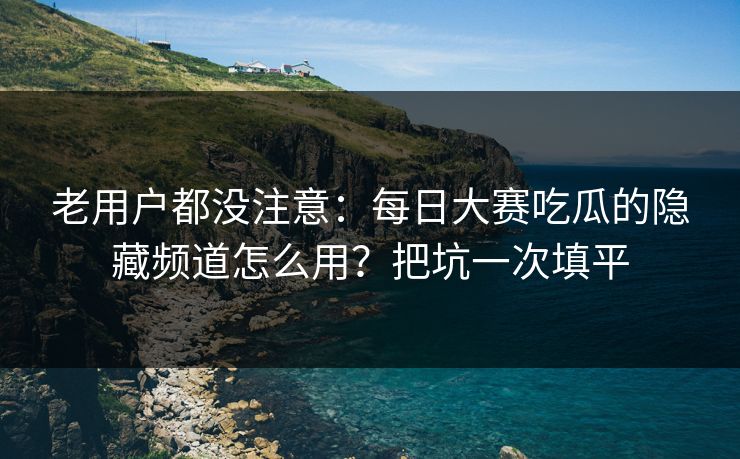 老用户都没注意:每日大赛吃瓜的隐藏频道怎么用?把坑一次填平