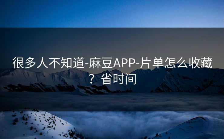 很多人不知道-麻豆APP-片单怎么收藏?省时间