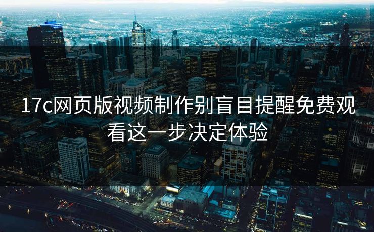 17c网页版视频制作别盲目提醒免费观看这一步决定体验