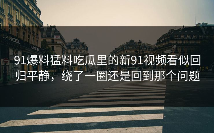 91爆料猛料吃瓜里的新91视频看似回归平静，绕了一圈还是回到那个问题