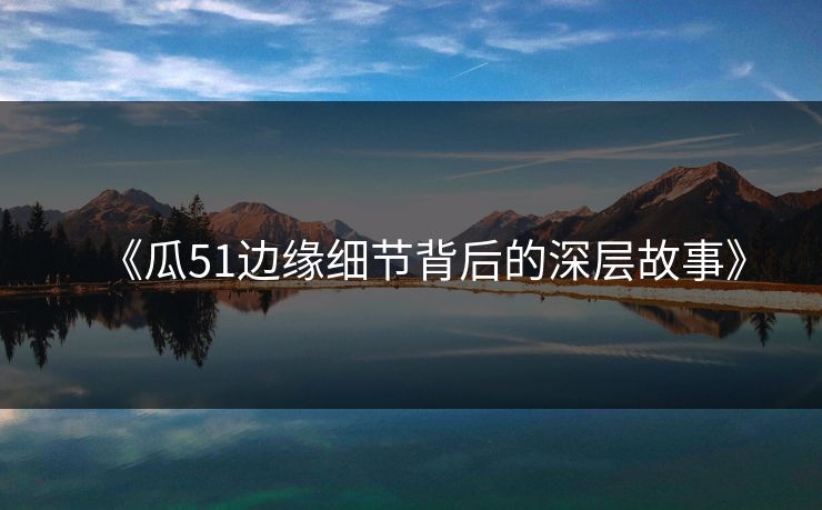 《瓜51边缘细节背后的深层故事》