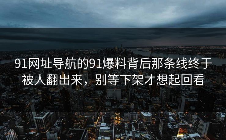 91网址导航的91爆料背后那条线终于被人翻出来,别等下架才想起回看